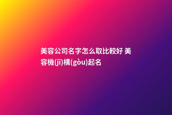 美容公司名字怎么取比較好 美容機(jī)構(gòu)起名-第1張-公司起名-玄機(jī)派